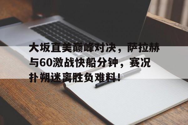 九游-关于大坂直美巅峰对决，萨拉赫与60激战快船分钟，赛况扑朔迷离胜负难料！的信息